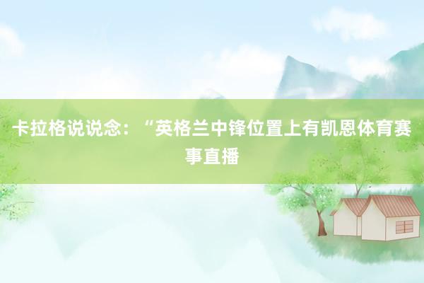 卡拉格说说念：“英格兰中锋位置上有凯恩体育赛事直播