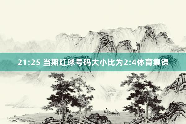 21:25 当期红球号码大小比为2:4体育集锦