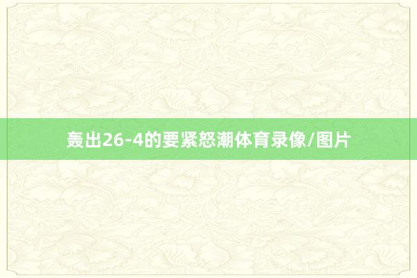 轰出26-4的要紧怒潮体育录像/图片