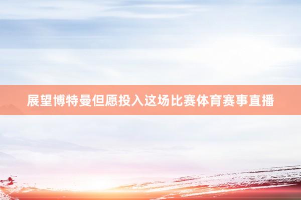 展望博特曼但愿投入这场比赛体育赛事直播