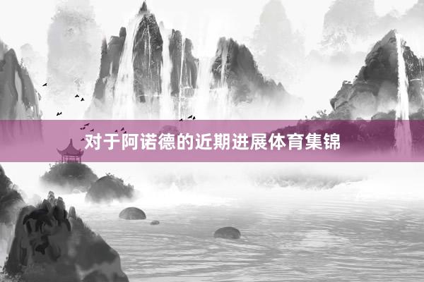 对于阿诺德的近期进展体育集锦