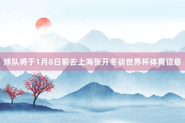 球队将于1月8日前去上海张开冬训世界杯体育信息
