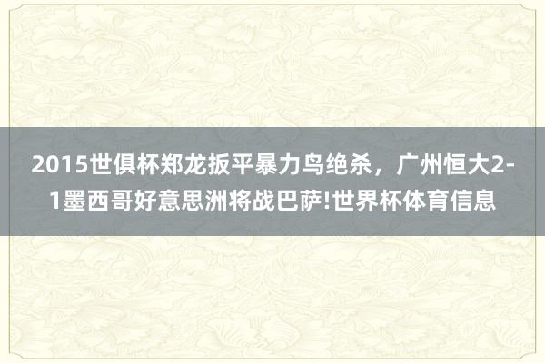 2015世俱杯郑龙扳平暴力鸟绝杀，广州恒大2-1墨西哥好意思洲将战巴萨!世界杯体育信息