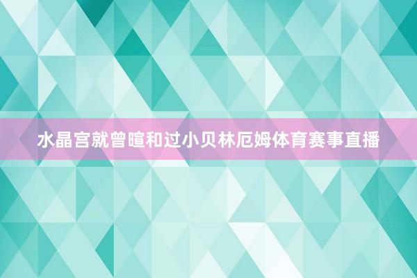 水晶宫就曾暄和过小贝林厄姆体育赛事直播