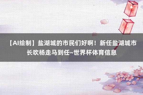 【AI绘制】盐湖城的市民们好啊！新任盐湖城市长吹杨走马到任~世界杯体育信息
