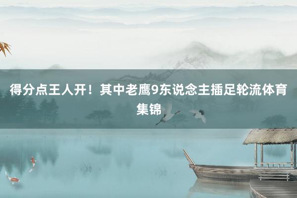 得分点王人开！其中老鹰9东说念主插足轮流体育集锦