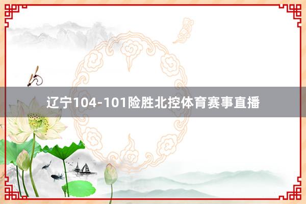 辽宁104-101险胜北控体育赛事直播