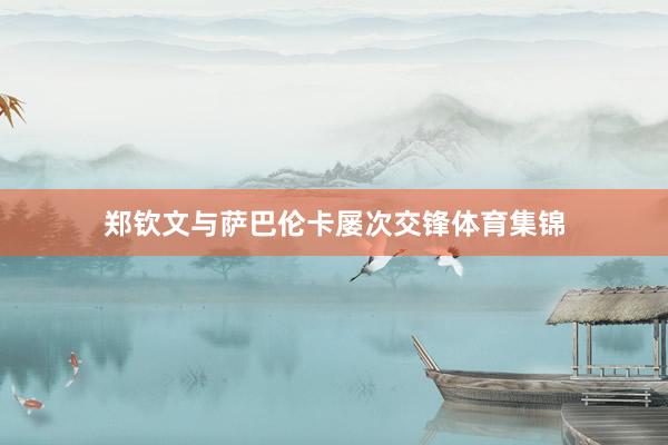 郑钦文与萨巴伦卡屡次交锋体育集锦