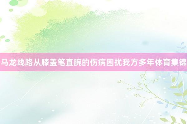 马龙线路从膝盖笔直腕的伤病困扰我方多年体育集锦