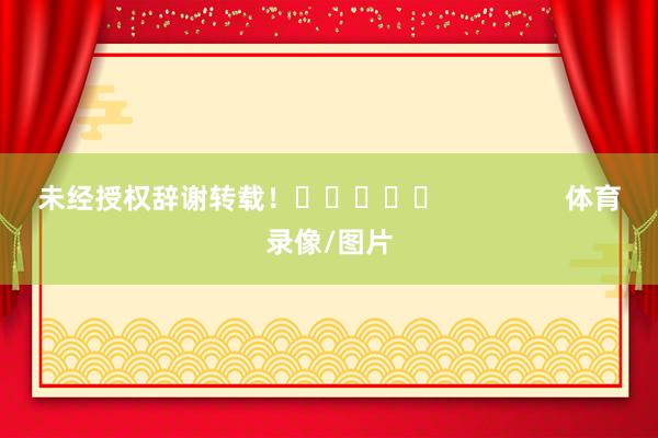 未经授权辞谢转载！					                体育录像/图片