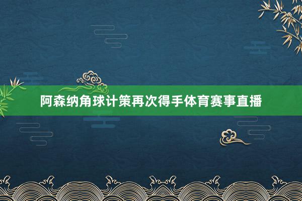 阿森纳角球计策再次得手体育赛事直播
