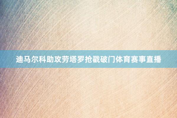 迪马尔科助攻劳塔罗抢戳破门体育赛事直播