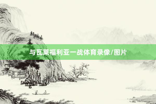 与瓦莱福利亚一战体育录像/图片