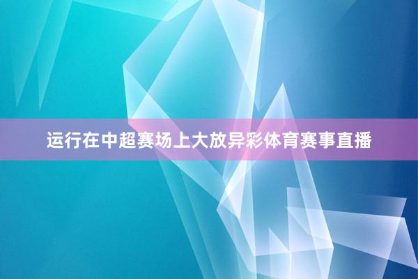 运行在中超赛场上大放异彩体育赛事直播