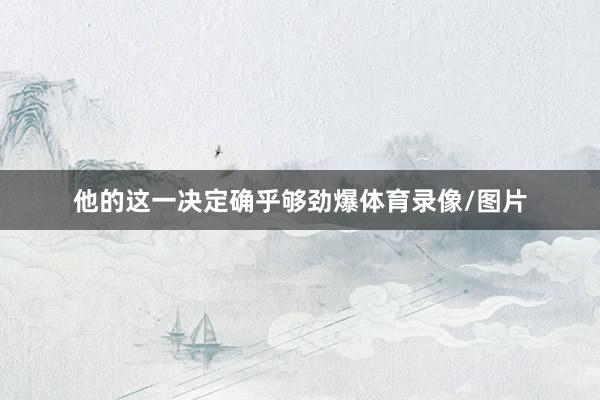 他的这一决定确乎够劲爆体育录像/图片