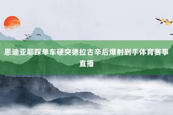 恩迪亚耶踩单车硬突德拉古辛后爆射到手体育赛事直播