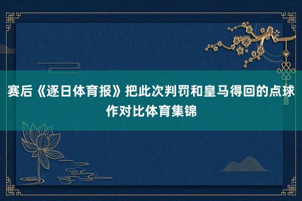 赛后《逐日体育报》把此次判罚和皇马得回的点球作对比体育集锦