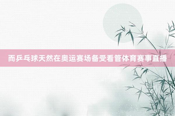 而乒乓球天然在奥运赛场备受看管体育赛事直播