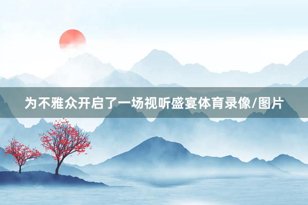 为不雅众开启了一场视听盛宴体育录像/图片