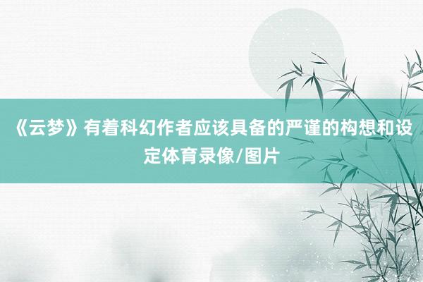 《云梦》有着科幻作者应该具备的严谨的构想和设定体育录像/图片
