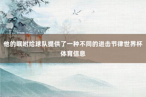 他的嘱咐给球队提供了一种不同的进击节律世界杯体育信息