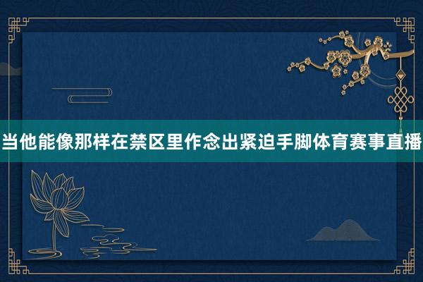 当他能像那样在禁区里作念出紧迫手脚体育赛事直播