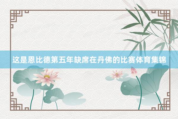 这是恩比德第五年缺席在丹佛的比赛体育集锦