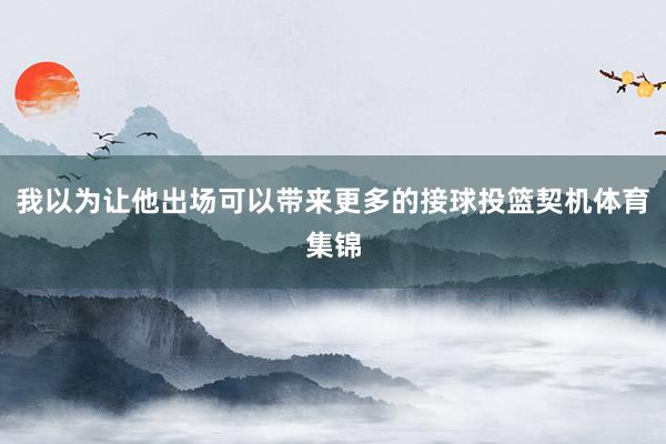 我以为让他出场可以带来更多的接球投篮契机体育集锦