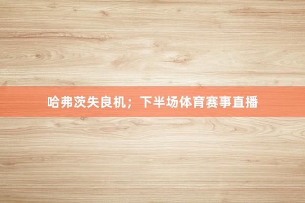 哈弗茨失良机；下半场体育赛事直播