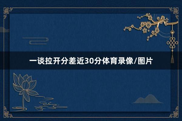 一谈拉开分差近30分体育录像/图片