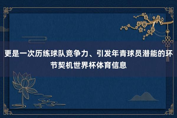 更是一次历练球队竞争力、引发年青球员潜能的环节契机世界杯体育信息