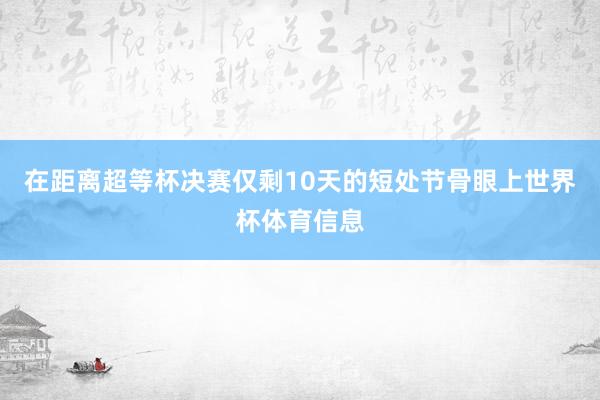 在距离超等杯决赛仅剩10天的短处节骨眼上世界杯体育信息
