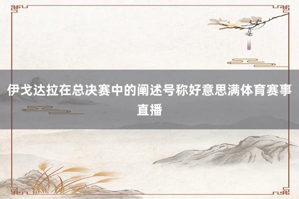 伊戈达拉在总决赛中的阐述号称好意思满体育赛事直播