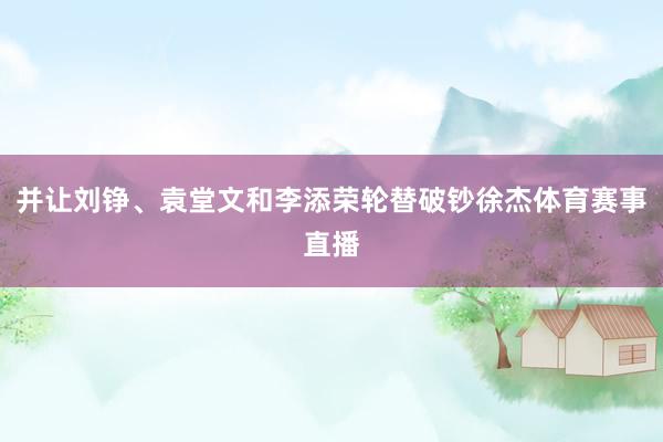 并让刘铮、袁堂文和李添荣轮替破钞徐杰体育赛事直播