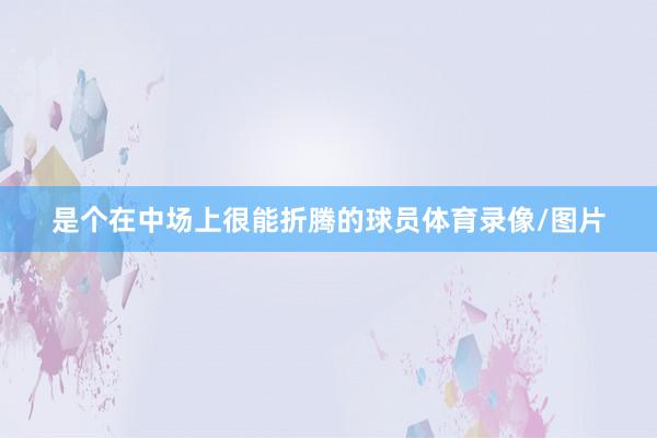 是个在中场上很能折腾的球员体育录像/图片