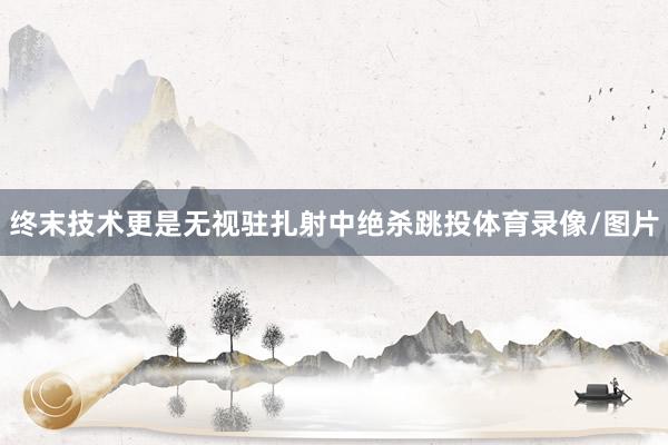 终末技术更是无视驻扎射中绝杀跳投体育录像/图片