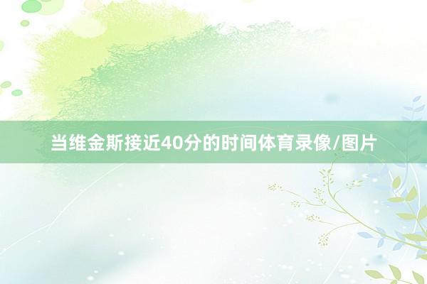 当维金斯接近40分的时间体育录像/图片