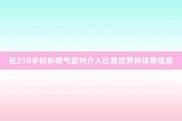在210手时孙根气裁判介入比赛世界杯体育信息