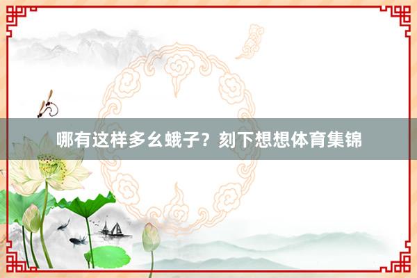 哪有这样多幺蛾子？刻下想想体育集锦