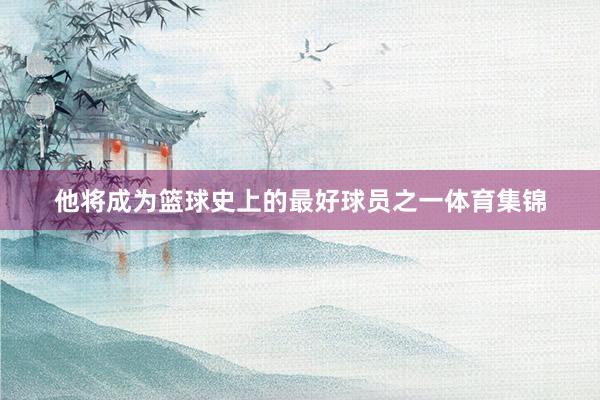 他将成为篮球史上的最好球员之一体育集锦