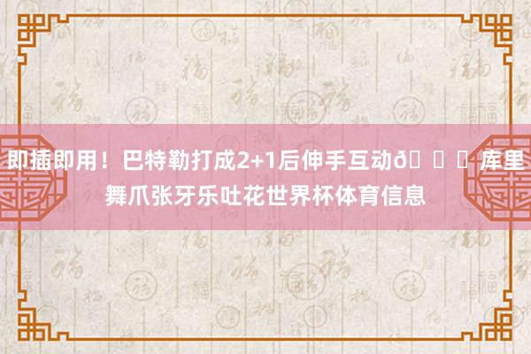 即插即用！巴特勒打成2+1后伸手互动😄库里舞爪张牙乐吐花世界杯体育信息