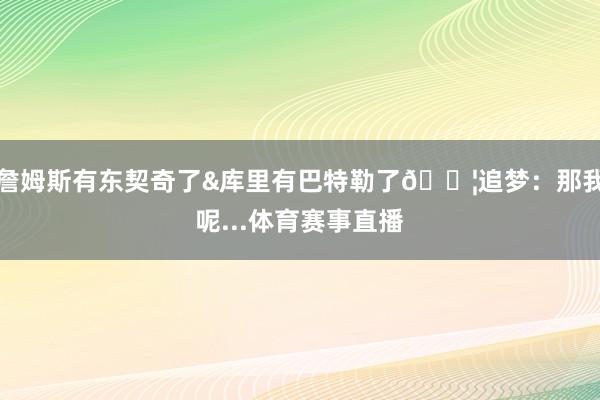詹姆斯有东契奇了&库里有巴特勒了😦追梦：那我呢...体育赛事直播
