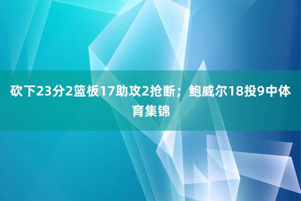 砍下23分2篮板17助攻2抢断；鲍威尔18投9中体育集锦