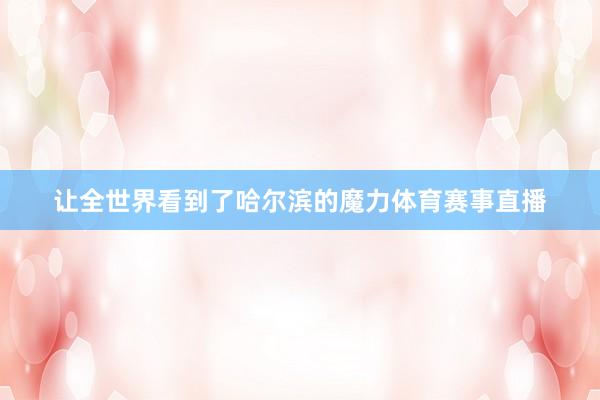 让全世界看到了哈尔滨的魔力体育赛事直播