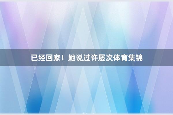 已经回家!她说过许屡次体育集锦