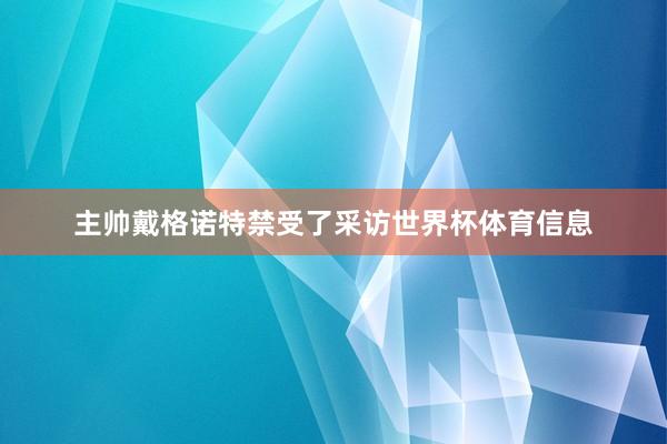 主帅戴格诺特禁受了采访世界杯体育信息