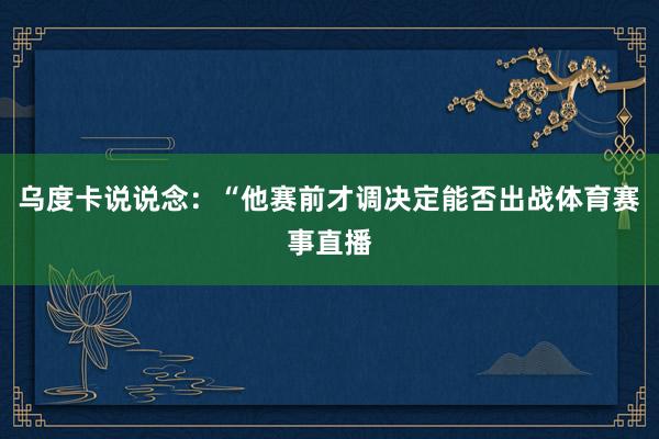 乌度卡说说念：“他赛前才调决定能否出战体育赛事直播