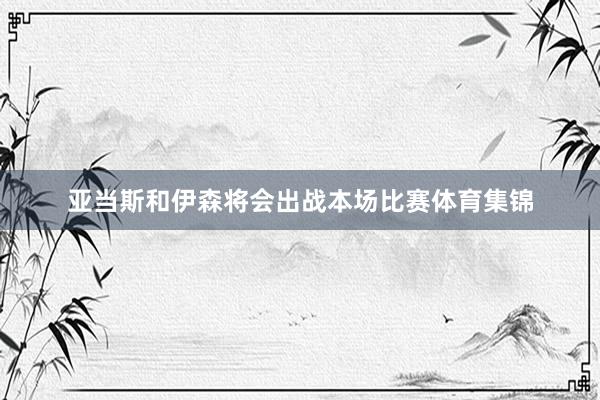 亚当斯和伊森将会出战本场比赛体育集锦