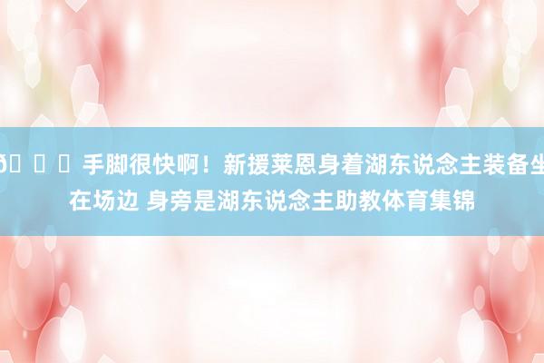 👀手脚很快啊！新援莱恩身着湖东说念主装备坐在场边 身旁是湖东说念主助教体育集锦
