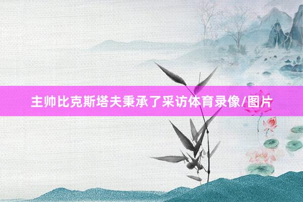 主帅比克斯塔夫秉承了采访体育录像/图片